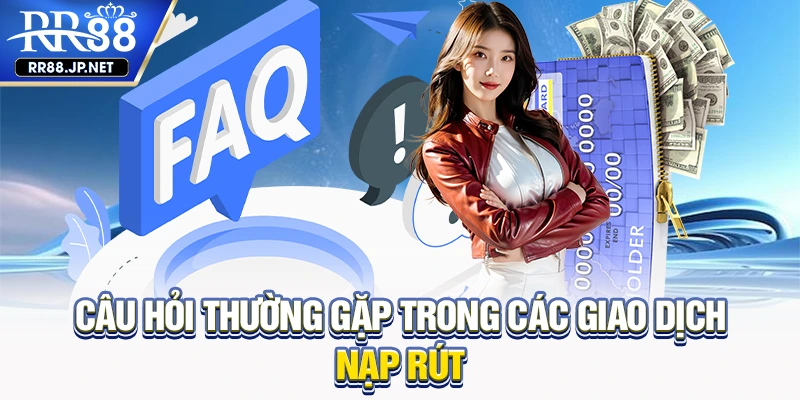 Câu hỏi thường gặp trong các giao dịch nạp rút Câu hỏi thường gặp trong các giao dịch nạp rút